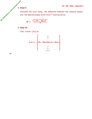 R
C
C
h
a
k
r
a
b
o
r
t
y
,
w
w
w
.
m
y
r
e
a
d
e
r
s
.
i
n
f
o
SC - NN - BPN – Algorithm
■ Step 9 :
Calculate the error using the difference between the network output
and the desired output as for the j
th
training set as
EP
=
■ Step 10 :
Find a term { d } as
n x 1
23
√ ∑ (Tj - Ooj )2
n
{ d } = (Tk – OOk) OOk (1 – OOk )
–
–
–
–
 