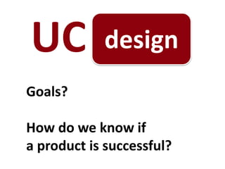 design
Goals?
How do we know if
a product is successful?
UC