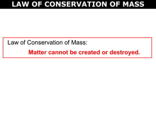 LAW OF CONSERVATION OF MASS
Law of Conservation of Mass:
Matter cannot be created or destroyed.
 