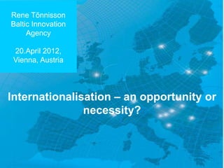 CLOE –
Rene Tõnnisson
Baltic Innovation    members
     Agency

 20.April 2012,
 Vienna, Austria




Internationalisation – an opportunity or
               necessity?
 