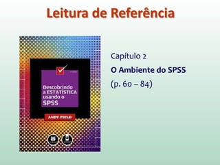 Leitura de Referência
Capítulo 2
O Ambiente do SPSS
(p. 60 – 84)
 