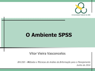 O Ambiente SPSS
Vitor Vieira Vasconcelos
Flávia da Fonseca Feitosa
BH1350 – Métodos e Técnicas de Análise da Informação para o Planejamento
Junho de 2017
 