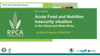 RPCA, April 8 2021 Videoconference
RPCA meeting
Acute Food and Nutrition
Insecurity situation
in the Sahel and West Africa
by BAOUA, Issoufou, CRA/CILSS
 