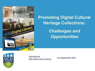 An Leabharlann UCD
Julia Barrett
UCD James Joyce Library
Promoting Digital Cultural
Heritage Collections:
Challenges and
Opportunities
 