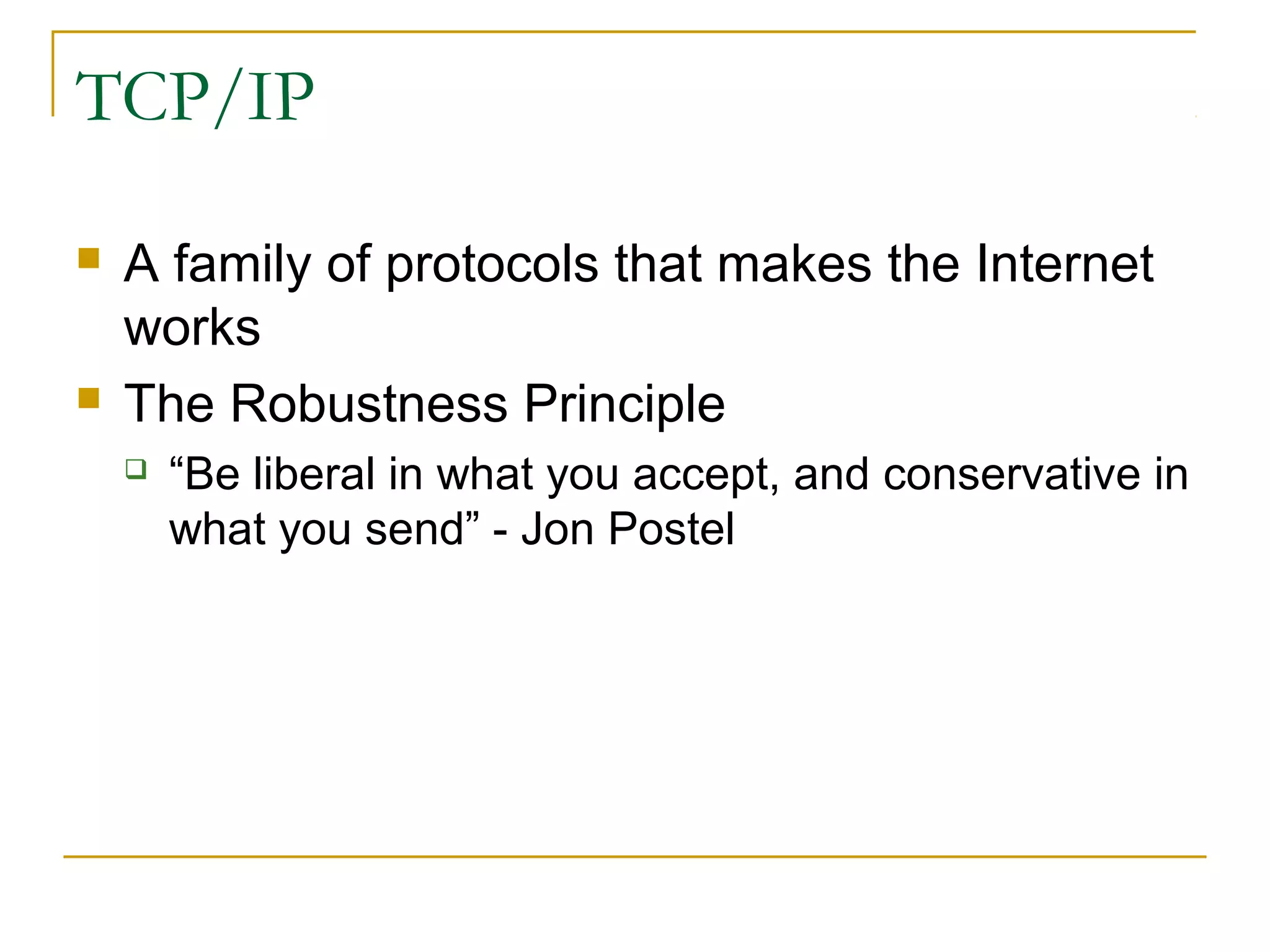 TCP/IP




A family of protocols that makes the Internet
works
The Robustness Principle


“Be liberal in what you accept, and conservative in
what you send” - Jon Postel

 