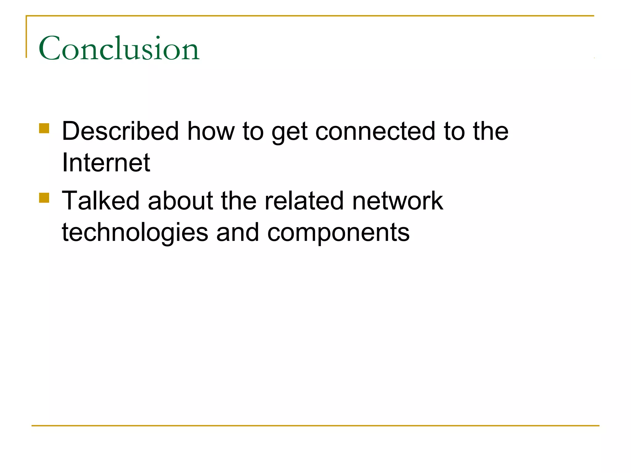 Conclusion




Described how to get connected to the
Internet
Talked about the related network
technologies and components

 