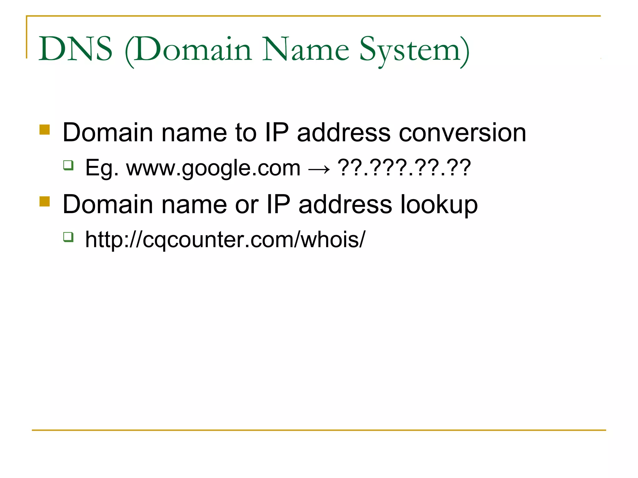 DNS (Domain Name System)
 Domain name to IP address conversion
 Eg. www.google.com → ??.???.??.??
 Domain name or IP address lookup
 http://cqcounter.com/whois/
 