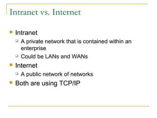 Intranet vs. Internet
 Intranet
 A private network that is contained within an
enterprise
 Could be LANs and WANs
 Internet
 A public network of networks
 Both are using TCP/IP
 