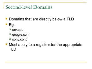 Second-level Domains
 Domains that are directly below a TLD
 Eg.
 ucr.edu
 google.com
 sony.co.jp
 Must apply to a registrar for the appropriate
TLD
 