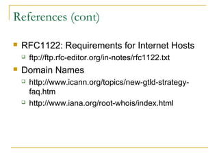 References (cont)
 RFC1122: Requirements for Internet Hosts
 ftp://ftp.rfc-editor.org/in-notes/rfc1122.txt
 Domain Names
 http://www.icann.org/topics/new-gtld-strategy-
faq.htm
 http://www.iana.org/root-whois/index.html
 