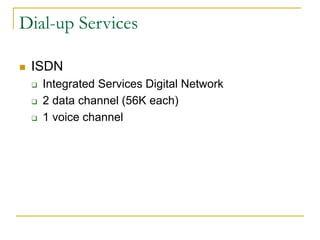 Dial-up Services 
 ISDN 
 Integrated Services Digital Network 
 2 data channel (56K each) 
 1 voice channel 
 