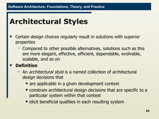 Architectural Styles Certain design choices regularly result in solutions with superior properties  Compared to other possible alternatives, solutions such as this are more elegant, effective, efficient, dependable, evolvable, scalable, and so on  Definition An  architectural style  is a named collection of architectural design decisions that  are applicable in a given development context constrain architectural design decisions that are specific to a particular system within that context elicit beneficial qualities in each resulting system 