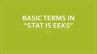 BASICTERMS IN
“STAT IS EEKS”
Sir LY
 