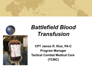 Battlefield Blood Transfusion CPT James R. Rice, PA-C Program Manager Tactical Combat Medical Care  (TCMC) 