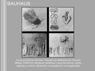 BAUHAUS 
Curso preliminar de Itten. Estudos de Material por Vincent 
Weber (1920-21). Resíduos metálicos, casca de árvore, raízes, 
plantas, e outros elementos montados em contraplacado 
 