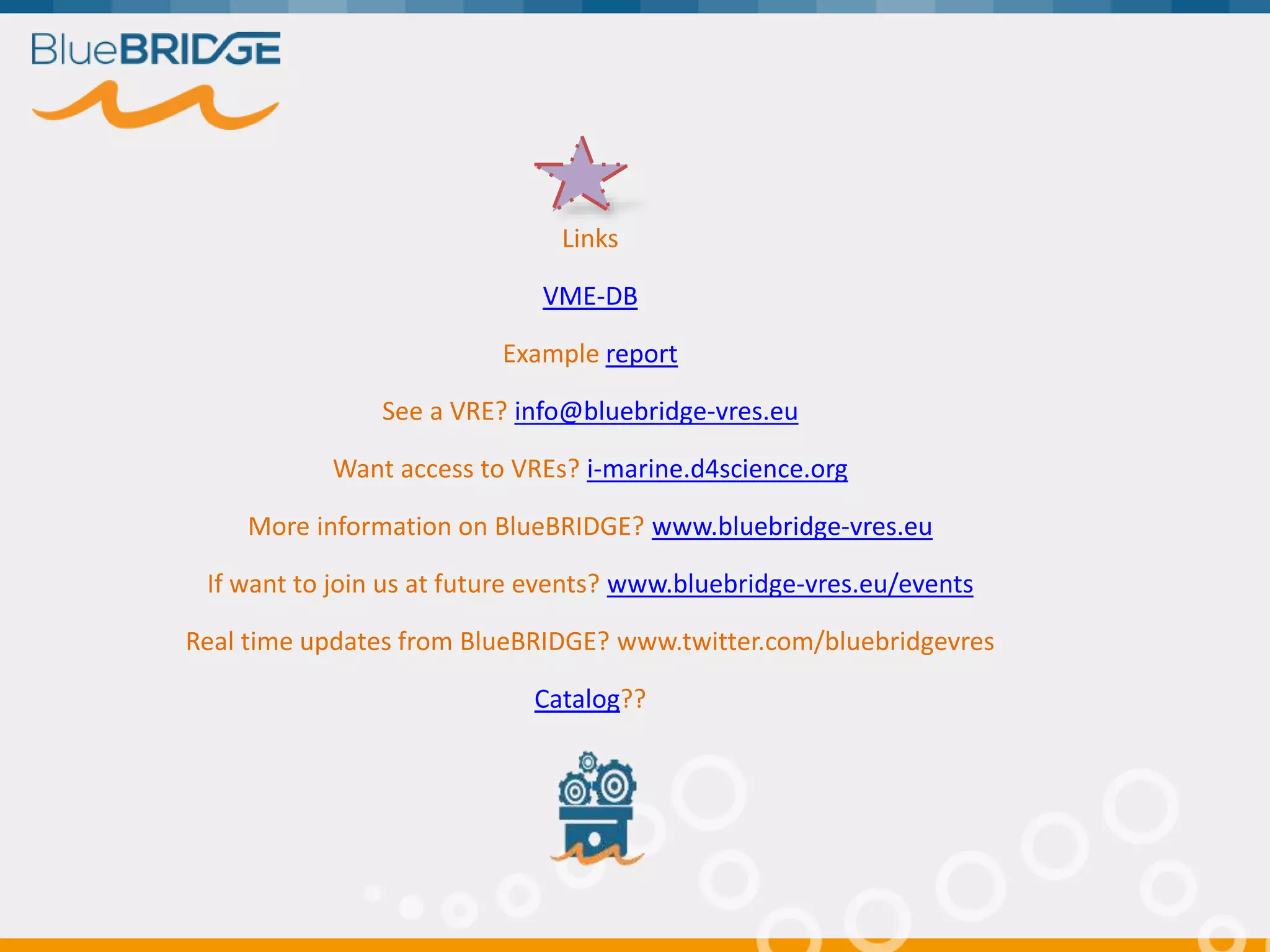 Links
VME-DB
Example report
See a VRE? info@bluebridge-vres.eu
Want access to VREs? i-marine.d4science.org
More information on BlueBRIDGE? www.bluebridge-vres.eu
If want to join us at future events? www.bluebridge-vres.eu/events
Real time updates from BlueBRIDGE? www.twitter.com/bluebridgevres
Catalog??
