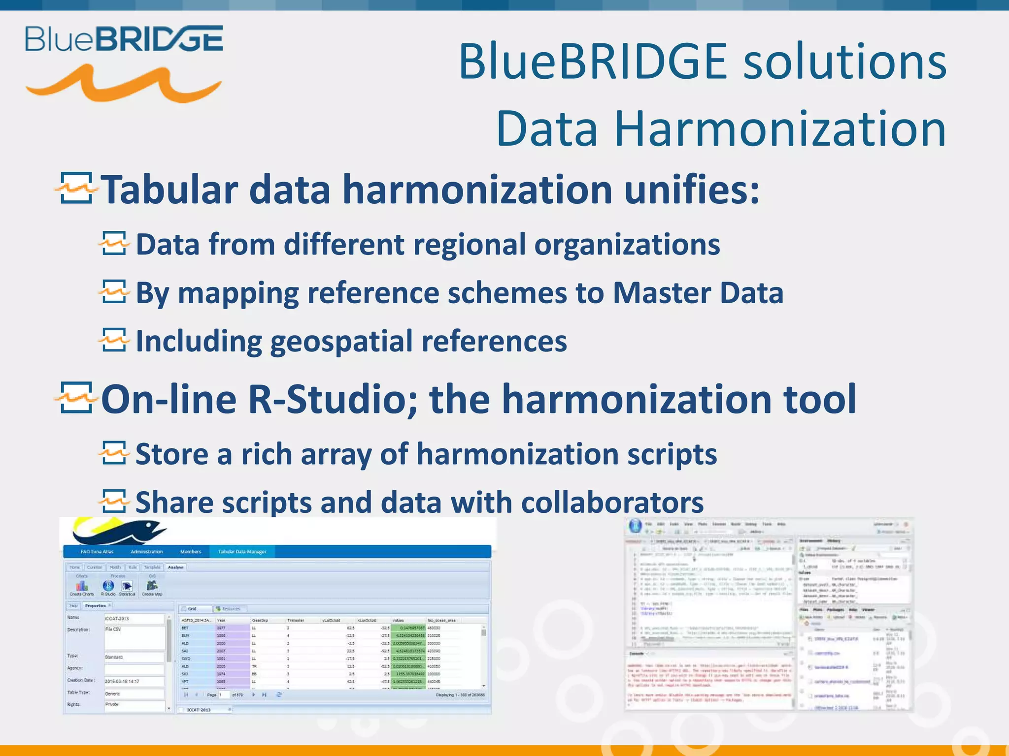 BlueBRIDGE solutions
Data Harmonization
Tabular data harmonization unifies:
Data from different regional organizations
By mapping reference schemes to Master Data
Including geospatial references
On-line R-Studio; the harmonization tool
Store a rich array of harmonization scripts
Share scripts and data with collaborators