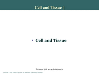 Copyright © 2004 Pearson Education, Inc., publishing as Benjamin CummingsCopyright © 2004 Pearson Education, Inc., publishing as Benjamin Cummings
Cell and Tissue ||
• Cell and Tissue
For more Visit www.dentaltutor.in
 