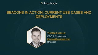 BEACONS IN ACTION: CURRENT USE CASES AND
DEPLOYMENTS
THOMAS WALLE
CEO & Co-founder
thomas@unacast.com
Unacast
 