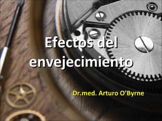 Efectos del envejecimiento Dr.med. Arturo O’Byrne 