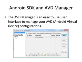 Android SDK and AVD Manager
• The AVD Manager is an easy to use user
  interface to manage your AVD (Android Virtual
  Device) configurations.
 