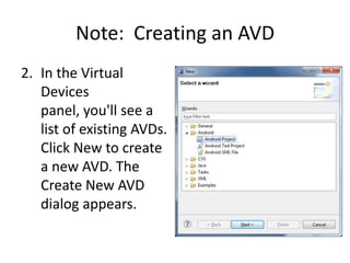 Note: Creating an AVD
2. In the Virtual
   Devices
   panel, you'll see a
   list of existing AVDs.
   Click New to create
   a new AVD. The
   Create New AVD
   dialog appears.
 