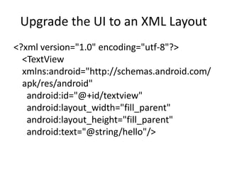 Upgrade the UI to an XML Layout
<?xml version="1.0" encoding="utf-8"?>
  <TextView
  xmlns:android="http://schemas.android.com/
  apk/res/android"
   android:id="@+id/textview"
   android:layout_width="fill_parent"
   android:layout_height="fill_parent"
   android:text="@string/hello"/>
 