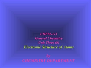 CHEM-111
General Chemistry
Unit Three (b)
Electronic Structure of Atoms
by
CHEMISTRY DEPARTMENT
 