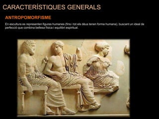 CARACTERÍSTIQUES GENERALS
ANTROPOMORFISME
En escultura es representen figures humanes (fins i tot els déus tenen forma humana), buscant un ideal de
perfecció que combina bellesa física i equilibri espiritual.
 