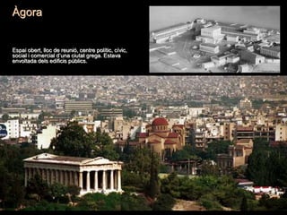Àgora
Espai obert, lloc de reunió, centre polític, cívic,
social i comercial d’una ciutat grega. Estava
envoltada dels edificis públics.
 