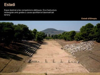 Estadi
Estadi d'Olímpia.
Espai destinat a les competicions atlètiques. Era d’estructura
rectangular amb grades o cavea aprofitant el desnivell del
terreny
 