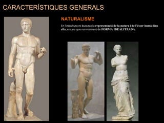 CARACTERÍSTIQUES GENERALS
NATURALISME
En l’escultura es buscava la representació de la natura i de l’ésser humà dins
ella, encara que normalment de FORMA IDEALITZADA.
 