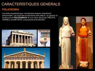 CARACTERÍSTIQUES GENERALS
POLICROMIA
Les obres arquitectòniques escultòriques estaven originalment
policromades. Les columnes es decoraven amb relleus i, en general, la
construcció es POLICROMAVA de vius colors: BLAU els TRÍGLIFS,
VERMELL les MÈTOPES, zones planes amb DAURAT.
 