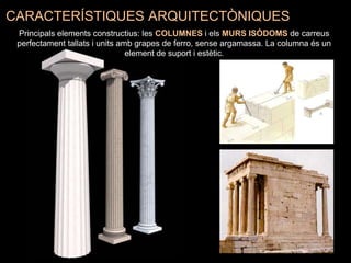 CARACTERÍSTIQUES ARQUITECTÒNIQUES
Principals elements constructius: les COLUMNES i els MURS ISÒDOMS de carreus
perfectament tallats i units amb grapes de ferro, sense argamassa. La columna és un
element de suport i estètic.
 