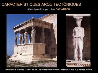 Mnèsicles o Filocles. Galeria de les Cariàtides de l’Erectèon i detall (421-406 aC). Atenes. Grècia.
CARACTERÍSTIQUES ARQUITECTÒNIQUES
Altres tipus de suport : Les CARIÀTIDES
 