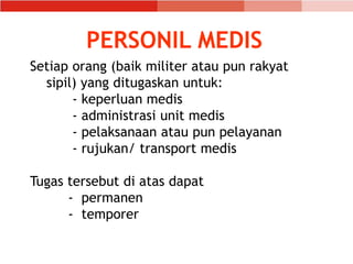PERSONIL MEDIS
Setiap orang (baik militer atau pun rakyat
sipil) yang ditugaskan untuk:
- keperluan medis
- administrasi unit medis
- pelaksanaan atau pun pelayanan
- rujukan/ transport medis
Tugas tersebut di atas dapat
- permanen
- temporer
 