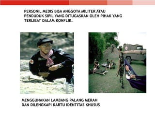 PERSONIL MEDIS BISA ANGGOTA MILITER ATAU
PENDUDUK SIPIL YANG DITUGASKAN OLEH PIHAK YANG
TERLIBAT DALAM KONFLIK.
MENGGUNAKAN LAMBANG PALANG MERAH
DAN DILENGKAPI KARTU IDENTITAS KHUSUS
 