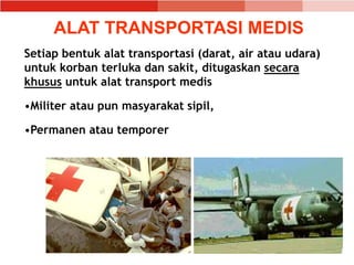 ALAT TRANSPORTASI MEDIS
Setiap bentuk alat transportasi (darat, air atau udara)
untuk korban terluka dan sakit, ditugaskan secara
khusus untuk alat transport medis
•Militer atau pun masyarakat sipil,
•Permanen atau temporer
 