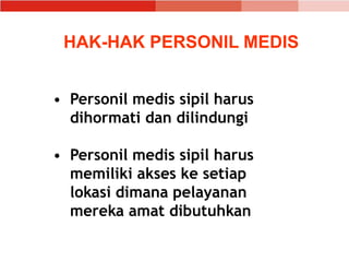 HAK-HAK PERSONIL MEDIS
• Personil medis sipil harus
dihormati dan dilindungi
• Personil medis sipil harus
memiliki akses ke setiap
lokasi dimana pelayanan
mereka amat dibutuhkan
 