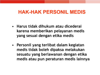 • Harus tidak dihukum atau dicederai
karena memberikan pelayanan medis
yang sesuai dengan etika medis
• Personil yang terlibat dalam kegiatan
medis tidak boleh dipaksa melakukan
sesuatu yang berlawanan dengan etika
medis atau pun peraturan medis lainnya
HAK-HAK PERSONIL MEDIS
 