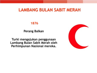 1876
Perang Balkan
Turki mengajukan penggunaan
Lambang Bulan Sabit Merah oleh
Perhimpunan Nasional mereka.
LAMBANG BULAN SABIT MERAH
 