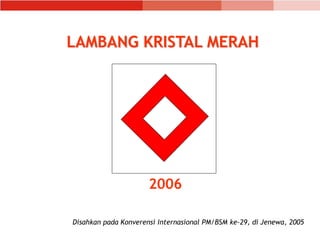 2006
LAMBANG KRISTAL MERAH
Disahkan pada Konverensi Internasional PM/BSM ke-29, di Jenewa, 2005
 