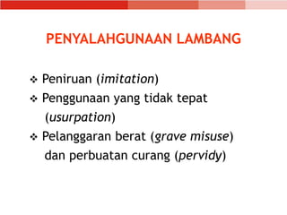 PENYALAHGUNAAN LAMBANG
 Peniruan (imitation)
 Penggunaan yang tidak tepat
(usurpation)
 Pelanggaran berat (grave misuse)
dan perbuatan curang (pervidy)
 