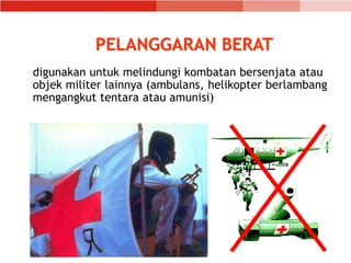 PELANGGARAN BERAT
digunakan untuk melindungi kombatan bersenjata atau
objek militer lainnya (ambulans, helikopter berlambang
mengangkut tentara atau amunisi)
 