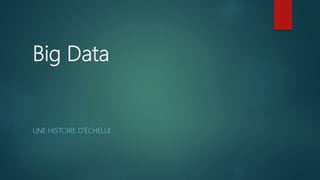 Big Data
UNE HISTOIRE D’ÉCHELLE
 
