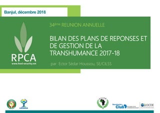 Banjul, décembre 2018
34ème REUNION ANNUELLE
BILAN DES PLANS DE REPONSES ET
DE GESTION DE LA
TRANSHUMANCE 2017-18
par Ector Sédar Houssou, SE/CILSS
 