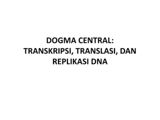 DOGMA CENTRAL:
TRANSKRIPSI, TRANSLASI, DAN
REPLIKASI DNA
 
