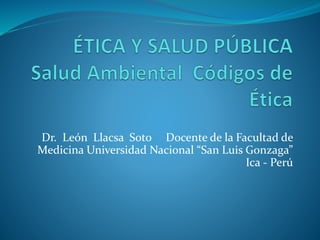 Dr. León Llacsa Soto Docente de la Facultad de
Medicina Universidad Nacional “San Luis Gonzaga”
Ica - Perú
 