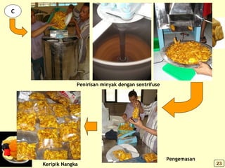 C
Penirisan minyak dengan sentrifuse
Pengemasan
Keripik Nangka 23
 
