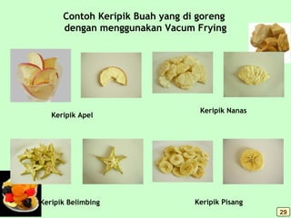Contoh Keripik Buah yang di goreng
dengan menggunakan Vacum Frying
Keripik Apel
Keripik Nanas
Keripik Belimbing Keripik Pisang
29
 